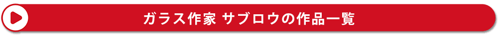 ガラス作家　サブロウ　神通硝子製作所の作品一覧